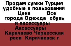 Продам сумки.Турция,удобные в пользовании. › Цена ­ 500 - Все города Одежда, обувь и аксессуары » Аксессуары   . Карачаево-Черкесская респ.,Карачаевск г.